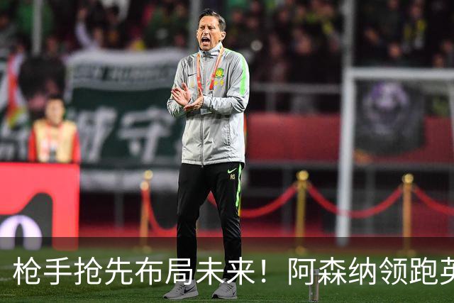 枪手抢先布局未来！阿森纳领跑英超抢16岁天才蒙加，谈判稳步落地